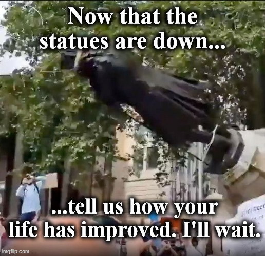 statue | Now that the statues are down... ...tell us how your life has improved. I'll wait. | image tagged in statue | made w/ Imgflip meme maker