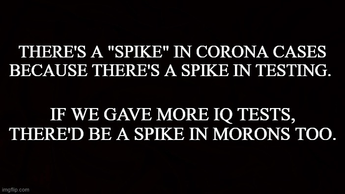Corona IQ | THERE'S A "SPIKE" IN CORONA CASES BECAUSE THERE'S A SPIKE IN TESTING. IF WE GAVE MORE IQ TESTS, THERE'D BE A SPIKE IN MORONS TOO. | image tagged in covid-19,coronavirus,masks,social distancing,lockdown,iq test | made w/ Imgflip meme maker