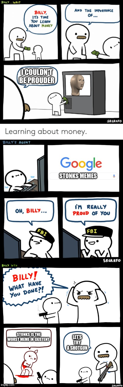 I COULDN'T BE PROUDER; STONKS MEMES; STONKS IS THE WORST MEME IN EXISTENT; LET'S TRY A SHOTGUN | image tagged in billy learning about money,billy what have you done,billy's fbi agent | made w/ Imgflip meme maker