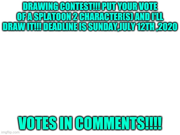 ATENTION!!! : DRAWING CONTEST!!!!!!! | DRAWING CONTEST!!! PUT YOUR VOTE OF A SPLATOON 2 CHARACTER(S) AND I'LL DRAW IT!!! DEADLINE IS SUNDAY,JULY 12TH ,2020; VOTES IN COMMENTS!!!! | image tagged in blank white template | made w/ Imgflip meme maker