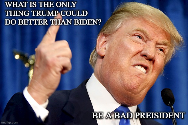 Joke of the Week | WHAT IS THE ONLY THING TRUMP COULD DO BETTER THAN BIDEN? BE A BAD PREISIDENT | image tagged in memes,trump,biden,jokes | made w/ Imgflip meme maker