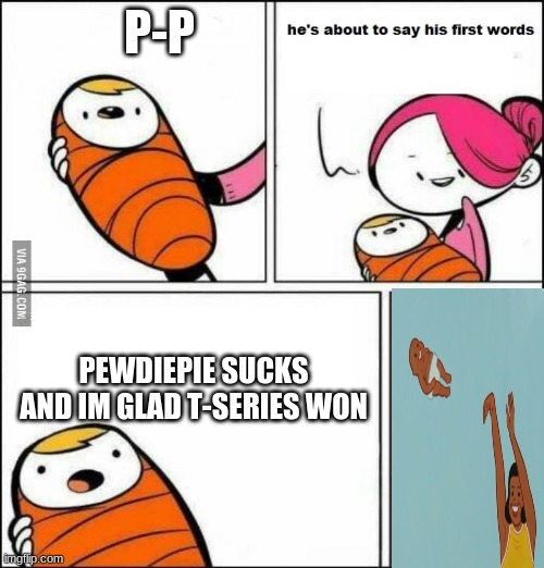 He is About to Say His First Words | P-P; PEWDIEPIE SUCKS AND IM GLAD T-SERIES WON | image tagged in he is about to say his first words | made w/ Imgflip meme maker