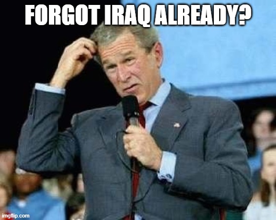 Confused Bush | FORGOT IRAQ ALREADY? | image tagged in confused bush | made w/ Imgflip meme maker