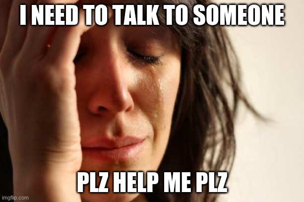 First World Problems Meme | I NEED TO TALK TO SOMEONE; PLZ HELP ME PLZ | image tagged in memes,first world problems | made w/ Imgflip meme maker