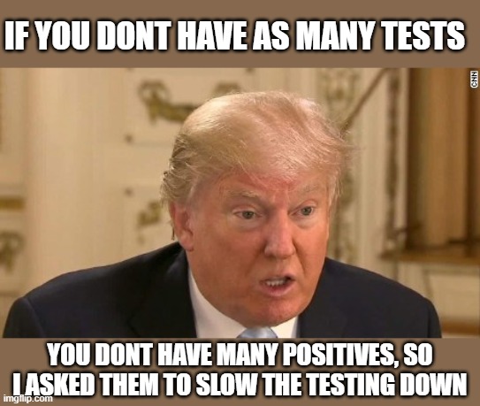 Trump Stupid Face | IF YOU DONT HAVE AS MANY TESTS YOU DONT HAVE MANY POSITIVES, SO I ASKED THEM TO SLOW THE TESTING DOWN | image tagged in trump stupid face | made w/ Imgflip meme maker