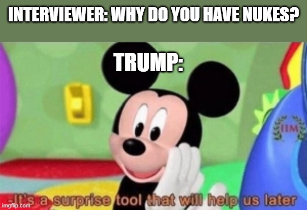 It's a surprise tool that will help us later | INTERVIEWER: WHY DO YOU HAVE NUKES? TRUMP: | image tagged in it's a surprise tool that will help us later,nukes,mickey mouse,evil trump,mice,mouse | made w/ Imgflip meme maker