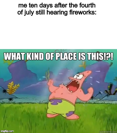 What kind of place is this? | me ten days after the fourth of july still hearing fireworks: | image tagged in what kind of place is this,memes | made w/ Imgflip meme maker