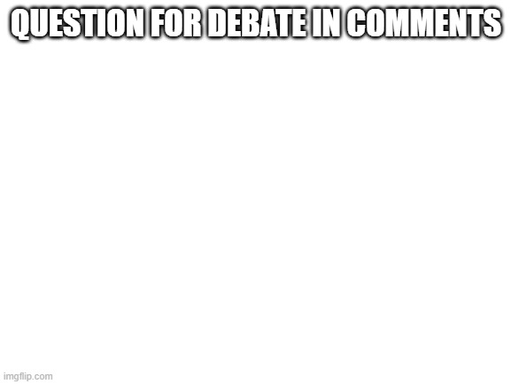 Blank White Template | QUESTION FOR DEBATE IN COMMENTS | image tagged in blank white template | made w/ Imgflip meme maker