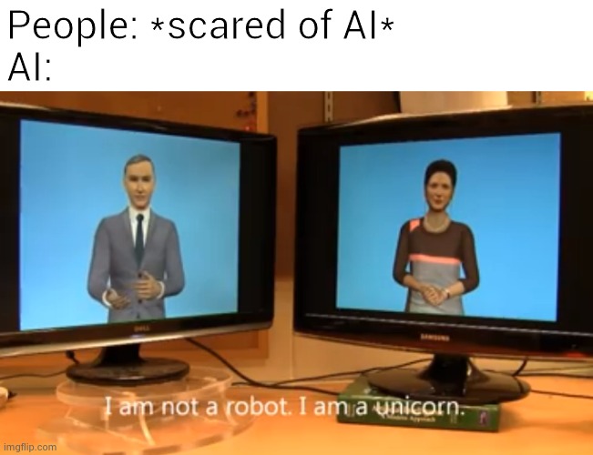 Why are people so scared? | People: *scared of AI*
AI: | image tagged in memes | made w/ Imgflip meme maker