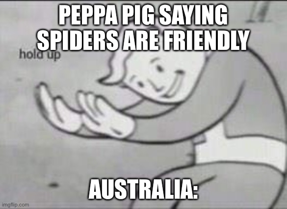 HOLD UP... | PEPPA PIG SAYING SPIDERS ARE FRIENDLY; AUSTRALIA: | image tagged in fallout hold up | made w/ Imgflip meme maker