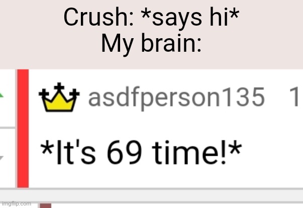 There are various things wrong with me. | Crush: *says hi*
My brain: | image tagged in it's 69 time | made w/ Imgflip meme maker