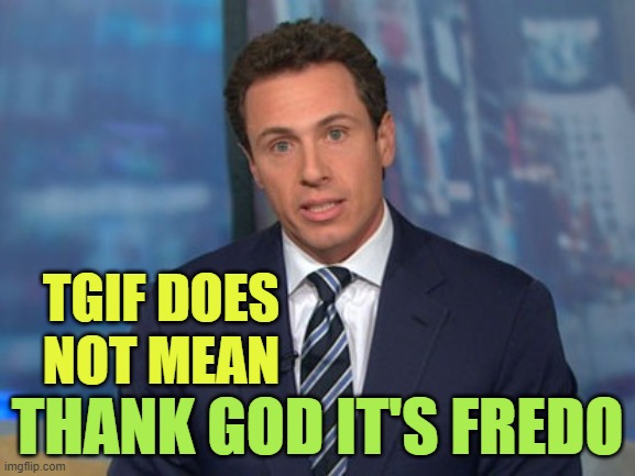 Chris Cuomo: CNN Fake News Idiot | TGIF DOES NOT MEAN; THANK GOD IT'S FREDO | image tagged in chris cuomo | made w/ Imgflip meme maker