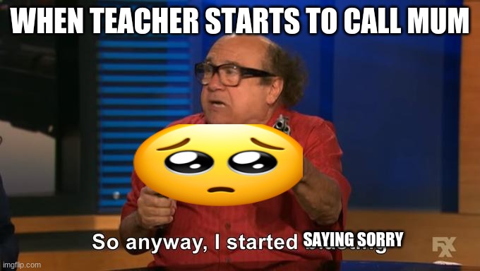 my best meme | WHEN TEACHER STARTS TO CALL MUM; SAYING SORRY | image tagged in so anyway i started blasting | made w/ Imgflip meme maker