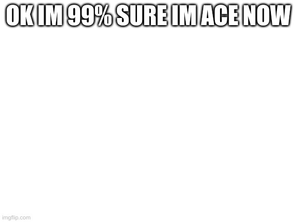Blank White Template | OK IM 99% SURE IM ACE NOW | image tagged in blank white template | made w/ Imgflip meme maker