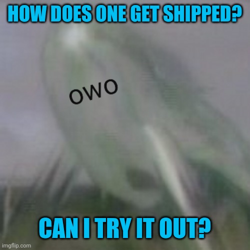 I'm lonely. :( | HOW DOES ONE GET SHIPPED? CAN I TRY IT OUT? | image tagged in owo waterwraith,taken | made w/ Imgflip meme maker
