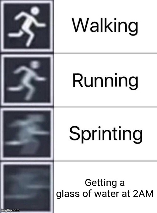Every night I do this. | Getting a glass of water at 2AM | image tagged in walking running sprinting | made w/ Imgflip meme maker