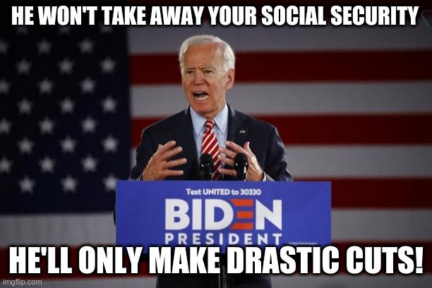 Biden | HE WON'T TAKE AWAY YOUR SOCIAL SECURITY; HE'LL ONLY MAKE DRASTIC CUTS! | image tagged in election | made w/ Imgflip meme maker