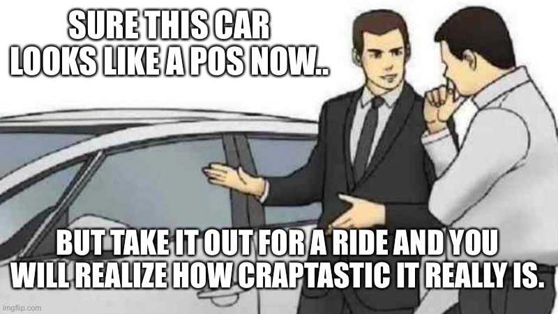 Car Salesman Slaps Roof Of Car | SURE THIS CAR LOOKS LIKE A POS NOW.. BUT TAKE IT OUT FOR A RIDE AND YOU WILL REALIZE HOW CRAPTASTIC IT REALLY IS. | image tagged in memes,car salesman slaps roof of car | made w/ Imgflip meme maker