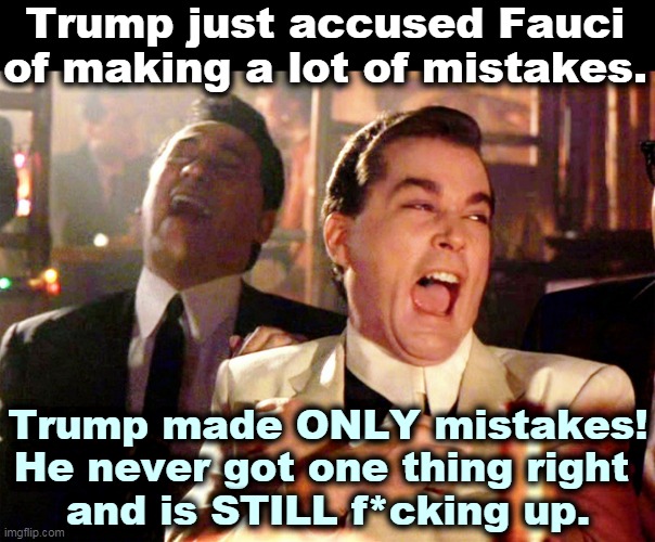 Trump is muzzling Fauci because Fauci is more credible and more competent. Trump hates to share the spotlight. | Trump just accused Fauci of making a lot of mistakes. Trump made ONLY mistakes! He never got one thing right 
and is STILL f*cking up. | image tagged in memes,good fellas hilarious,fauci,scientist,trump,murderer | made w/ Imgflip meme maker