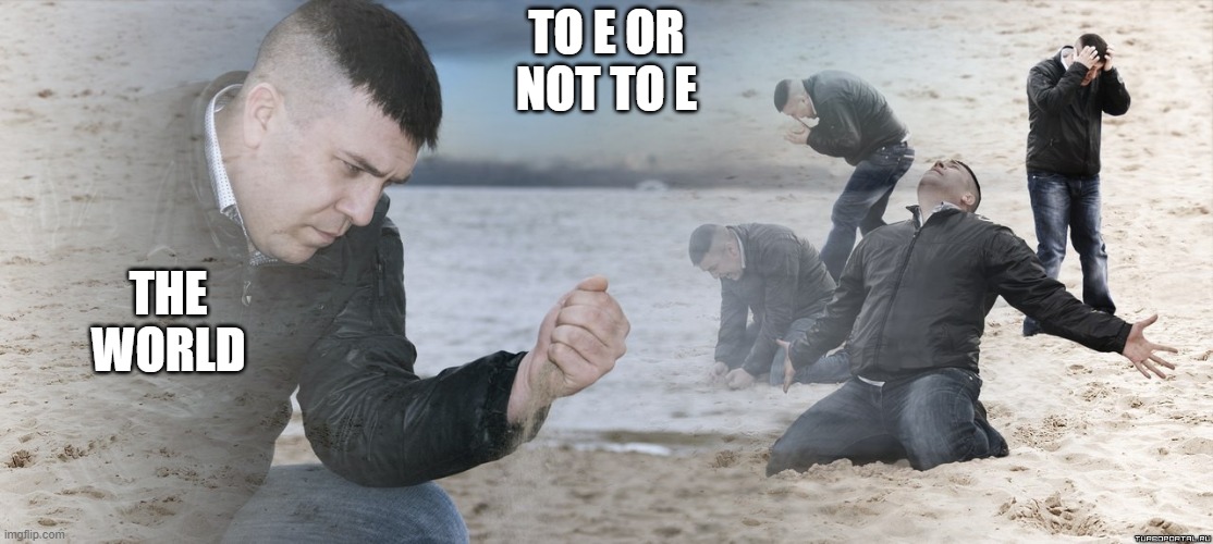Guy with sand in the hands of despair | TO E OR NOT TO E; THE WORLD | image tagged in guy with sand in the hands of despair | made w/ Imgflip meme maker