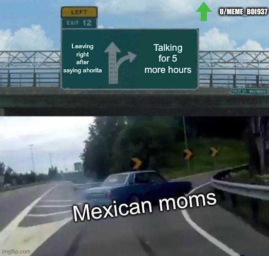 Hispanic community you know this is true | U/MEME_BOI937; Leaving right after saying ahorita; Talking for 5 more hours; Mexican moms | image tagged in memes,left exit 12 off ramp | made w/ Imgflip meme maker