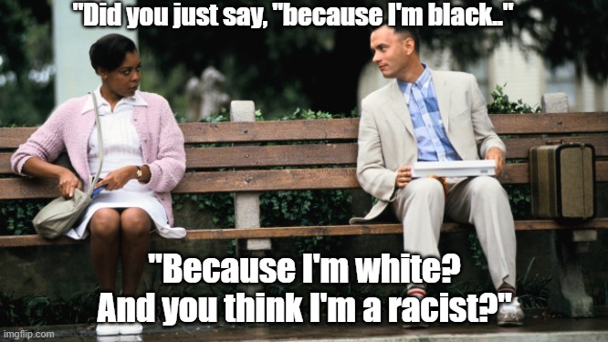 Forest Gump | "Did you just say, "because I'm black.."; "Because I'm white? And you think I'm a racist?" | image tagged in forest gump | made w/ Imgflip meme maker