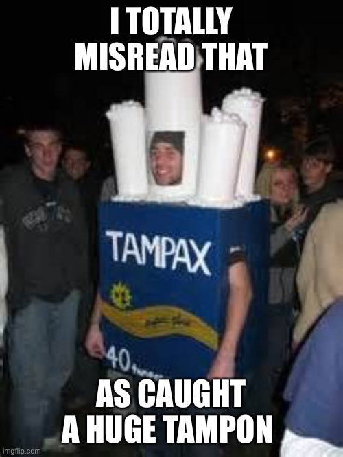 Tampax costume | I TOTALLY MISREAD THAT AS CAUGHT A HUGE TAMPON | image tagged in tampax costume | made w/ Imgflip meme maker
