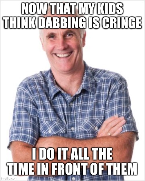 Dad joke | NOW THAT MY KIDS THINK DABBING IS CRINGE I DO IT ALL THE TIME IN FRONT OF THEM | image tagged in dad joke | made w/ Imgflip meme maker