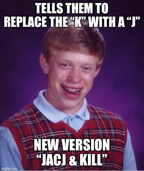 Bad Luck Brian Meme | TELLS THEM TO REPLACE THE “K” WITH A “J” NEW VERSION “JACJ & KILL” | image tagged in memes,bad luck brian | made w/ Imgflip meme maker