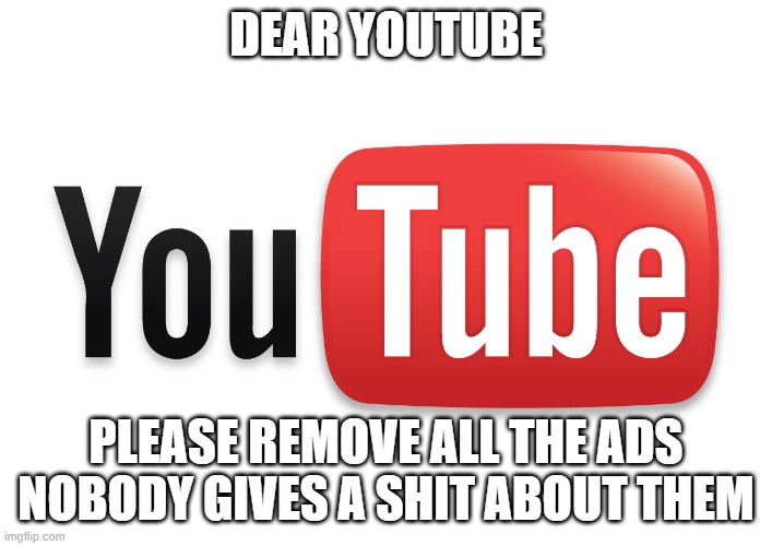 youtube | DEAR YOUTUBE; PLEASE REMOVE ALL THE ADS NOBODY GIVES A SHIT ABOUT THEM | image tagged in youtube | made w/ Imgflip meme maker