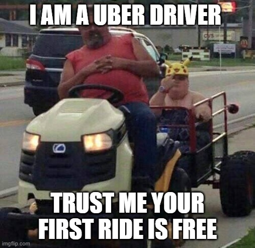Uber | I AM A UBER DRIVER; TRUST ME YOUR FIRST RIDE IS FREE | image tagged in uber | made w/ Imgflip meme maker