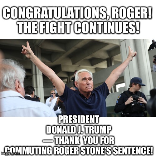 Roger Stone — one of the most brilliant conservative strategists ever. | CONGRATULATIONS, ROGER! 
THE FIGHT CONTINUES! PRESIDENT DONALD J. TRUMP — THANK  YOU FOR COMMUTING ROGER STONE’S SENTENCE! | image tagged in stone,president trump,donald trump,trump,election 2020,presidential election | made w/ Imgflip meme maker