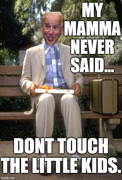 STUPID IS AS STUPID DOES. | MY MAMMA NEVER SAID... DONT TOUCH THE LITTLE KIDS. | image tagged in biden gump,stupid is,pedophiles,pedophilia,hey biden leave those kids alone | made w/ Imgflip meme maker