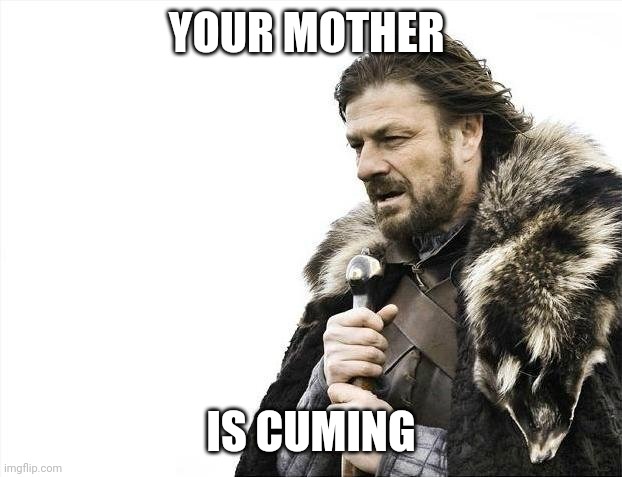 Brace Yourselves X is Coming | YOUR MOTHER; IS CUMING | image tagged in memes,brace yourselves x is coming | made w/ Imgflip meme maker