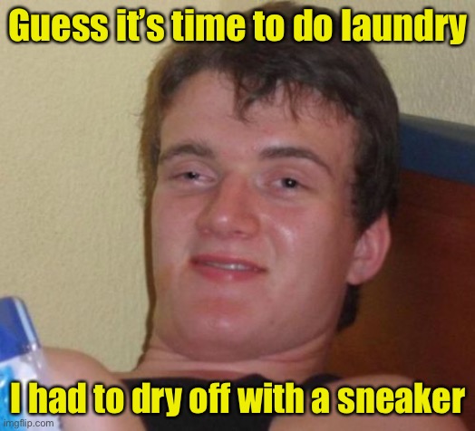10 Guy | Guess it’s time to do laundry; I had to dry off with a sneaker | image tagged in memes,10 guy | made w/ Imgflip meme maker