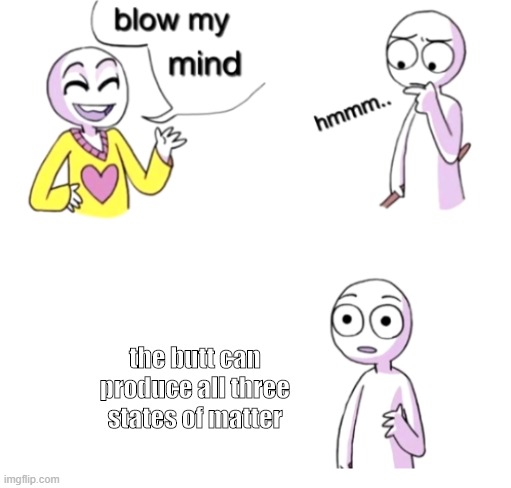 Blow my mind | the butt can produce all three states of matter | image tagged in blow my mind | made w/ Imgflip meme maker