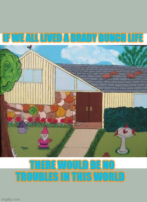 Too bad we can't all be Bradys | IF WE ALL LIVED A BRADY BUNCH LIFE; THERE WOULD BE NO TROUBLES IN THIS WORLD | image tagged in the brady bunch,life lessons,get a job | made w/ Imgflip meme maker