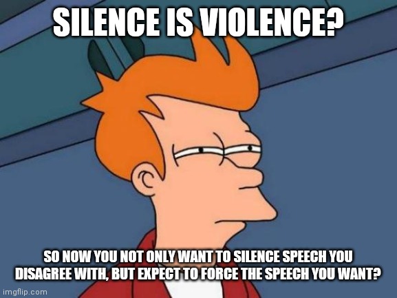 Futurama Fry | SILENCE IS VIOLENCE? SO NOW YOU NOT ONLY WANT TO SILENCE SPEECH YOU DISAGREE WITH, BUT EXPECT TO FORCE THE SPEECH YOU WANT? | image tagged in memes,futurama fry | made w/ Imgflip meme maker