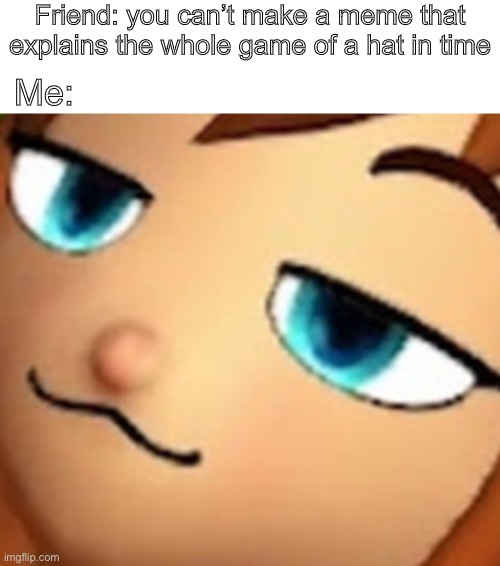 Dancin' is what to do Dancin' when I think of you Dancin' is what clears my soul Dancin' is what makes me whole Dancin' is what  | Friend: you can’t make a meme that explains the whole game of a hat in time; Me: | image tagged in a hat in time | made w/ Imgflip meme maker