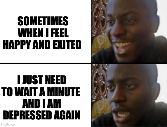 Oh yeah! Oh no... | SOMETIMES WHEN I FEEL HAPPY AND EXITED; I JUST NEED TO WAIT A MINUTE 
AND I AM DEPRESSED AGAIN | image tagged in oh yeah oh no | made w/ Imgflip meme maker