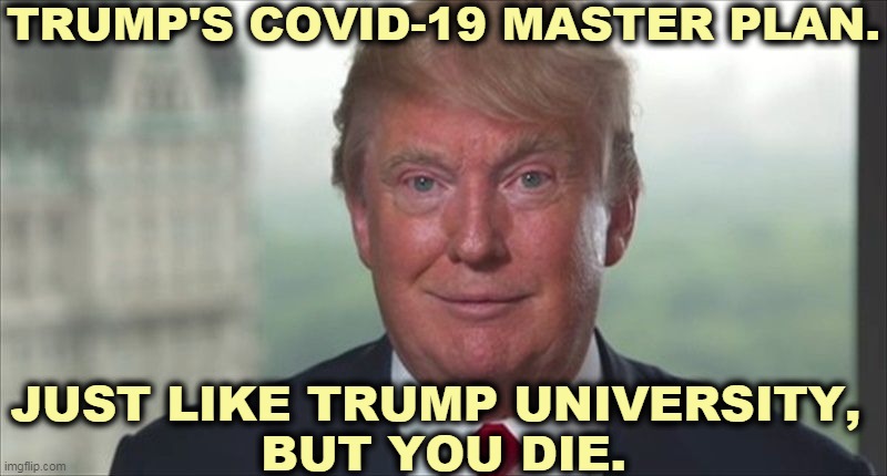 He hasn't a clue. | TRUMP'S COVID-19 MASTER PLAN. JUST LIKE TRUMP UNIVERSITY, 
BUT YOU DIE. | image tagged in trump dilated,covid-19,coronavirus,plans,incompetence,fraud | made w/ Imgflip meme maker