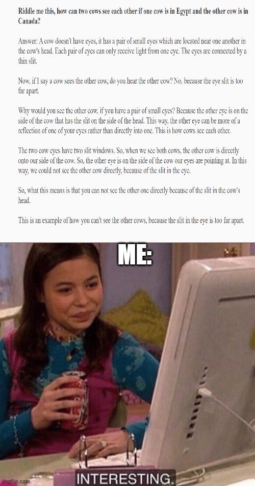 The bold text was made by me and the rest of the text was made by an AI. | ME: | image tagged in icarly interesting,ai,cow,egypt,canada | made w/ Imgflip meme maker