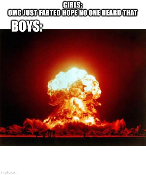 Nuclear Explosion Meme | GIRLS:
OMG JUST FARTED HOPE NO ONE HEARD THAT; BOYS: | image tagged in memes,nuclear explosion | made w/ Imgflip meme maker