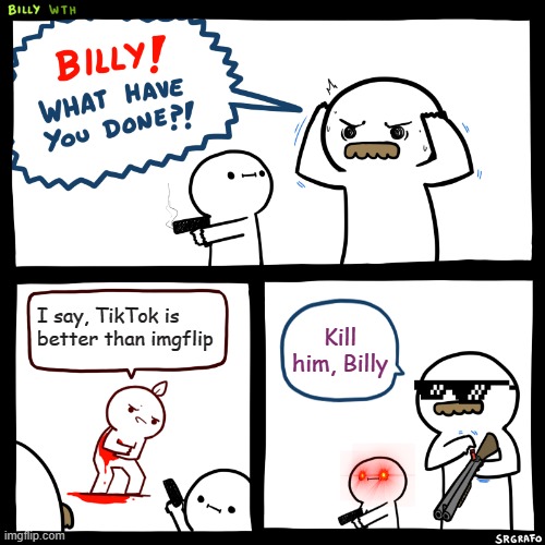 Why TikTok is NOT Better than imgflip | I say, TikTok is better than imgflip; Kill him, Billy | image tagged in billy what have you done | made w/ Imgflip meme maker
