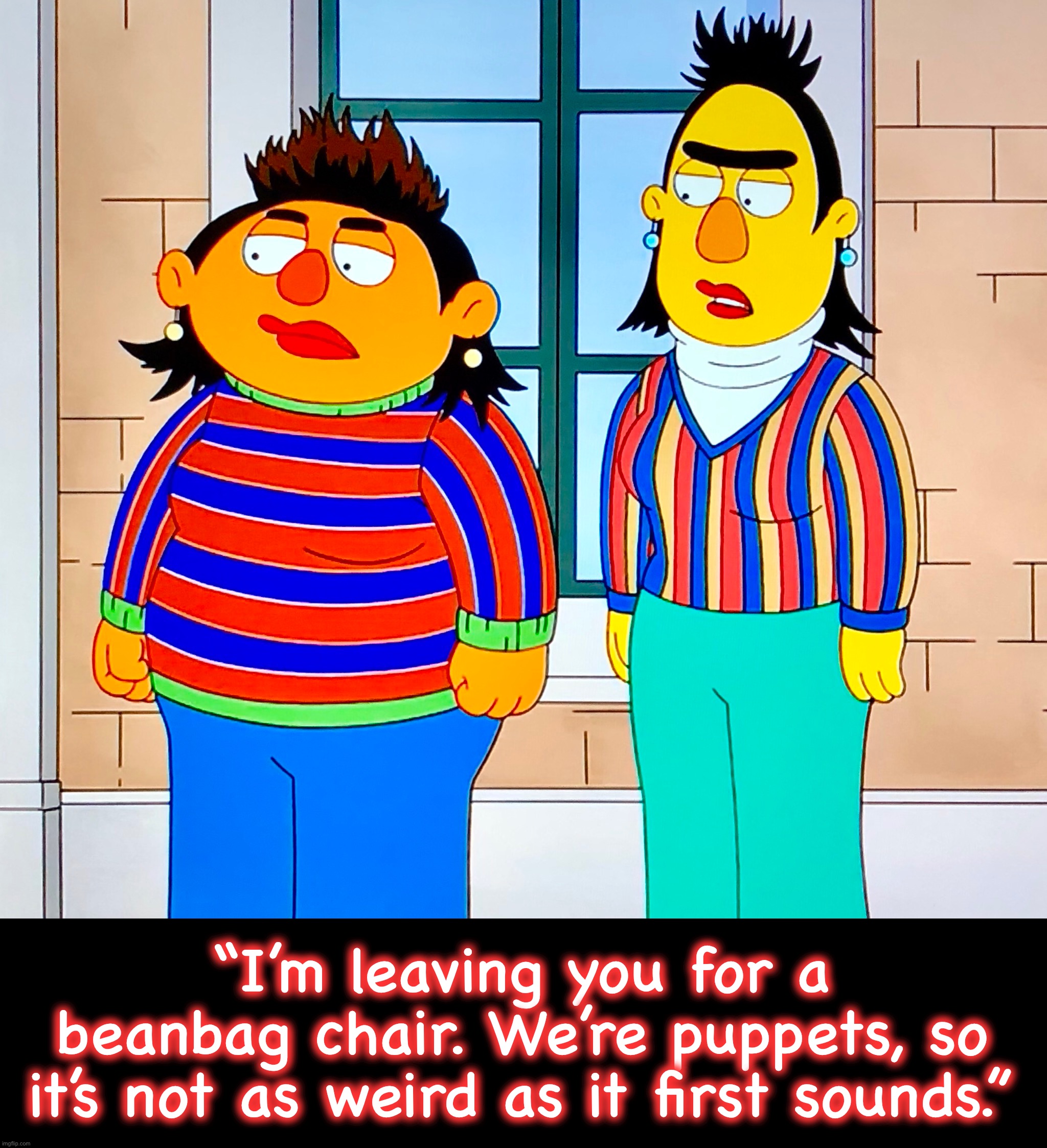 Bean there, done that | “I’m leaving you for a beanbag chair. We’re puppets, so it’s not as weird as it first sounds.” | image tagged in bert and ernie,memes,lgbtq,puppets,break up,relationships | made w/ Imgflip meme maker