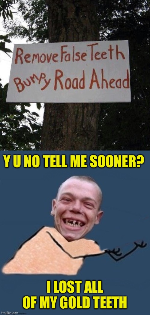 There’s gold in them there bumps ;) |  Y U NO TELL ME SOONER? I LOST ALL OF MY GOLD TEETH | image tagged in y u no toothless,y u no,44colt,teeth,dentist,funny signs | made w/ Imgflip meme maker