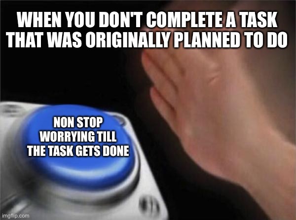 Blank Nut Button Meme | WHEN YOU DON'T COMPLETE A TASK THAT WAS ORIGINALLY PLANNED TO DO; NON STOP WORRYING TILL THE TASK GETS DONE | image tagged in memes,blank nut button | made w/ Imgflip meme maker