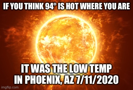 You think it’s hot? Try 94° for the low temperature! | IF YOU THINK 94° IS HOT WHERE YOU ARE; IT WAS THE LOW TEMP IN PHOENIX, AZ 7/11/2020 | image tagged in phoenix az,94 degrees,low,temperature | made w/ Imgflip meme maker