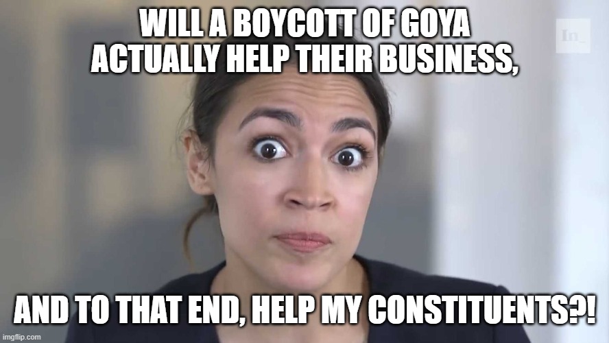 It's 3D chess people | WILL A BOYCOTT OF GOYA ACTUALLY HELP THEIR BUSINESS, AND TO THAT END, HELP MY CONSTITUENTS?! | image tagged in aoc stumped,goya,new york,hispanic,mexicans | made w/ Imgflip meme maker