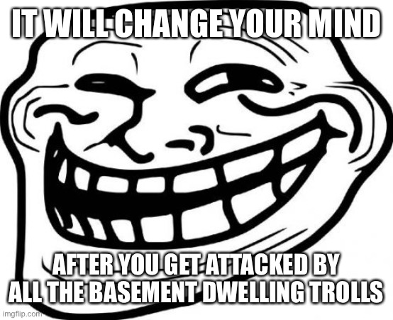 Troll Face Meme | IT WILL CHANGE YOUR MIND AFTER YOU GET ATTACKED BY ALL THE BASEMENT DWELLING TROLLS | image tagged in memes,troll face | made w/ Imgflip meme maker